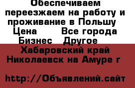 Обеспечиваем переезжаем на работу и проживание в Польшу › Цена ­ 1 - Все города Бизнес » Другое   . Хабаровский край,Николаевск-на-Амуре г.